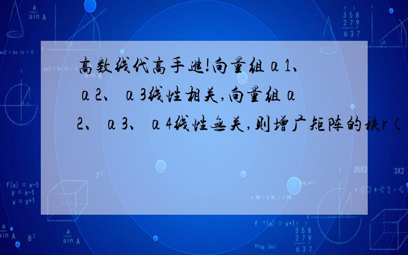 高数线代高手进!向量组α1、α2、α3线性相关,向量组α2、α3、α4线性无关,则增广矩阵的秩r（α1,α2,α3,α4