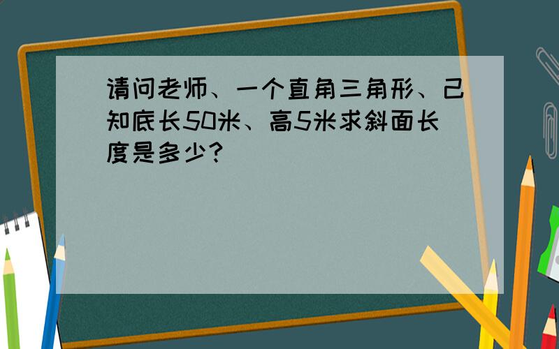 请问老师、一个直角三角形、己知底长50米、高5米求斜面长度是多少?