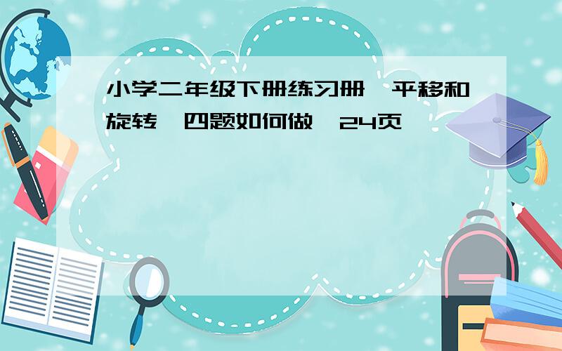 小学二年级下册练习册《平移和旋转》四题如何做,24页