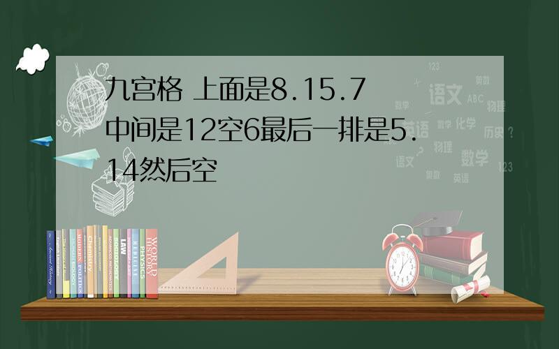 九宫格 上面是8.15.7 中间是12空6最后一排是5.14然后空