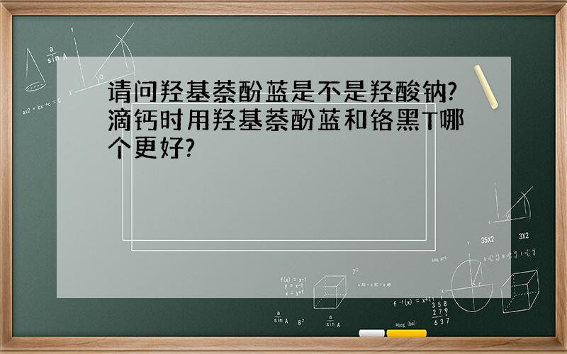 请问羟基萘酚蓝是不是羟酸钠?滴钙时用羟基萘酚蓝和铬黑T哪个更好?