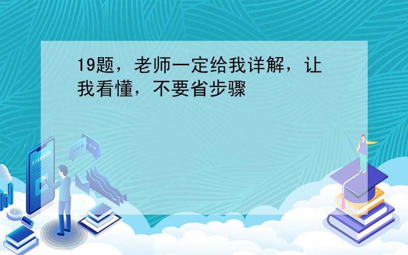 19题，老师一定给我详解，让我看懂，不要省步骤