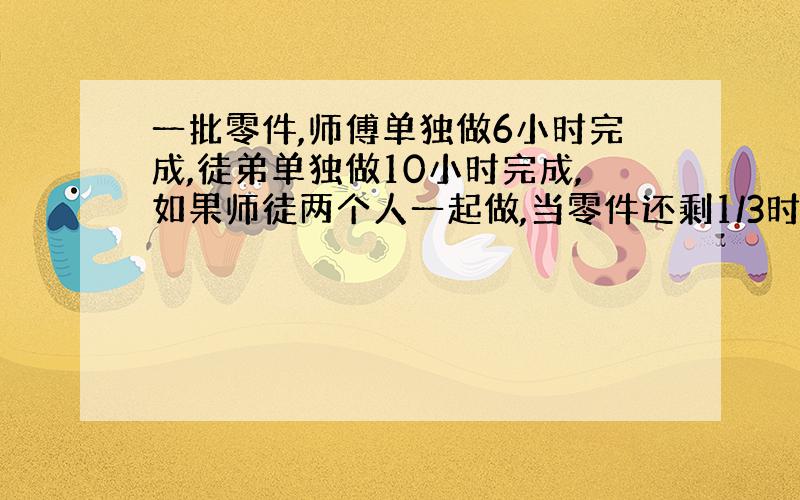 一批零件,师傅单独做6小时完成,徒弟单独做10小时完成,如果师徒两个人一起做,当零件还剩1/3时,他们用了多长时间?