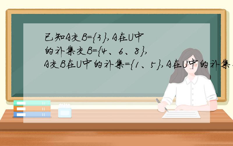 已知A交B={3},A在U中的补集交B={4、6、8},A交B在U中的补集={1、5},A在U中的补集并上B在U中的补集