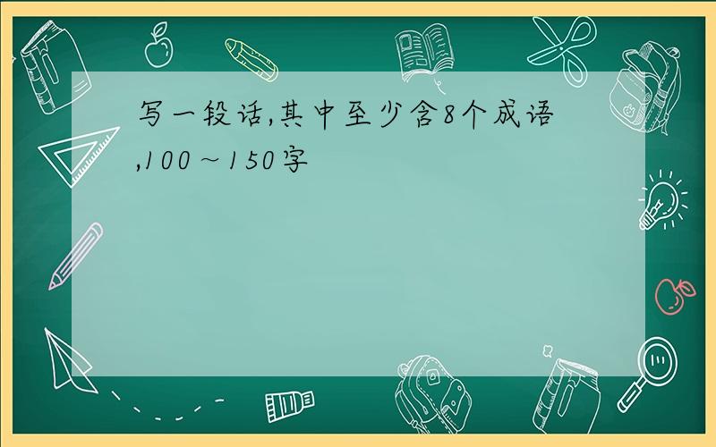 写一段话,其中至少含8个成语,100～150字