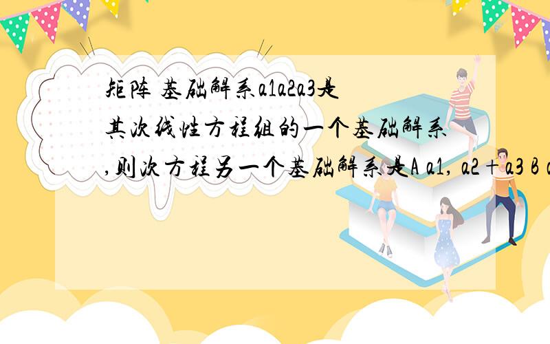 矩阵 基础解系a1a2a3是其次线性方程组的一个基础解系,则次方程另一个基础解系是A a1, a2+a3 B a1-a2