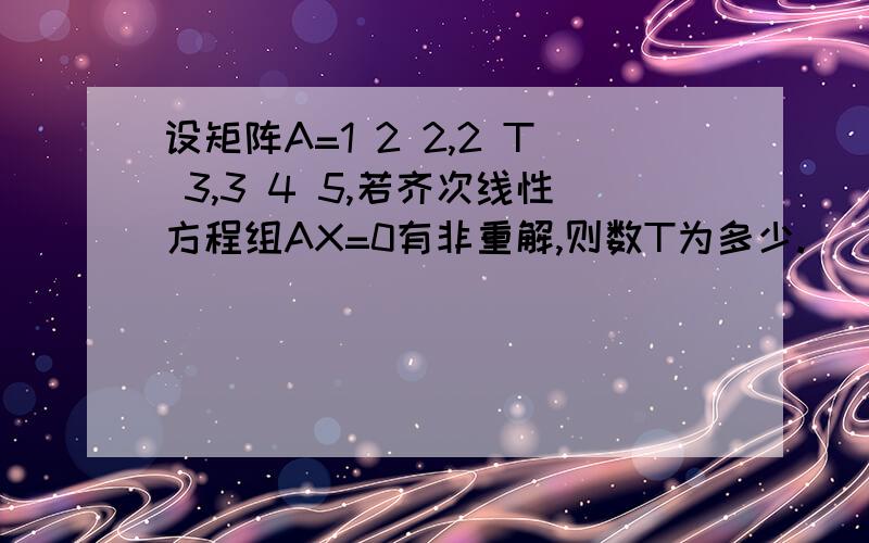 设矩阵A=1 2 2,2 T 3,3 4 5,若齐次线性方程组AX=0有非重解,则数T为多少.