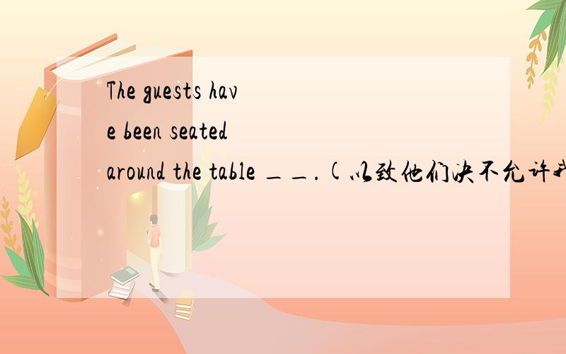 The guests have been seated around the table __.(以致他们决不允许我迟到