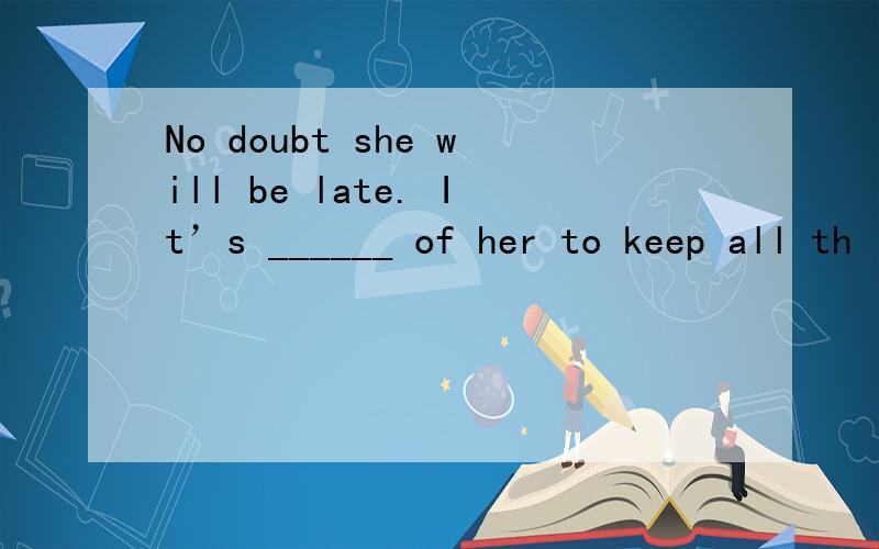 No doubt she will be late. It’s ______ of her to keep all th