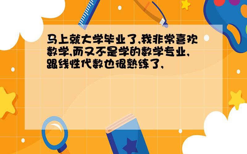 马上就大学毕业了,我非常喜欢数学,而又不是学的数学专业,跟线性代数也很熟练了,