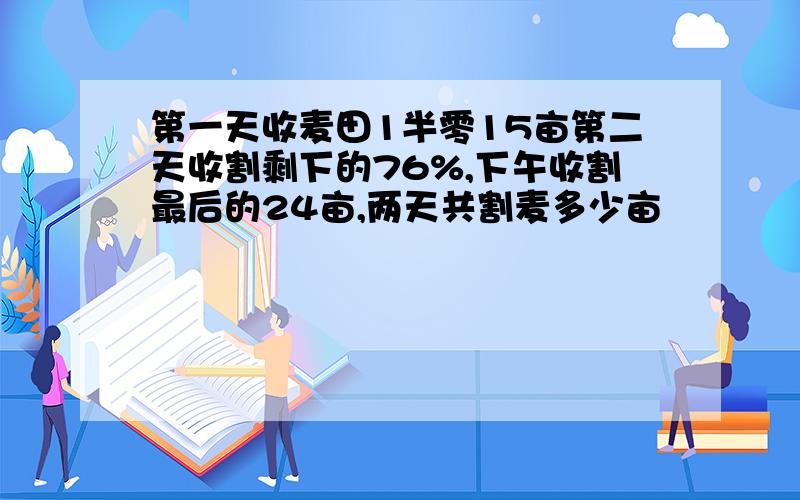 第一天收麦田1半零15亩第二天收割剩下的76%,下午收割最后的24亩,两天共割麦多少亩