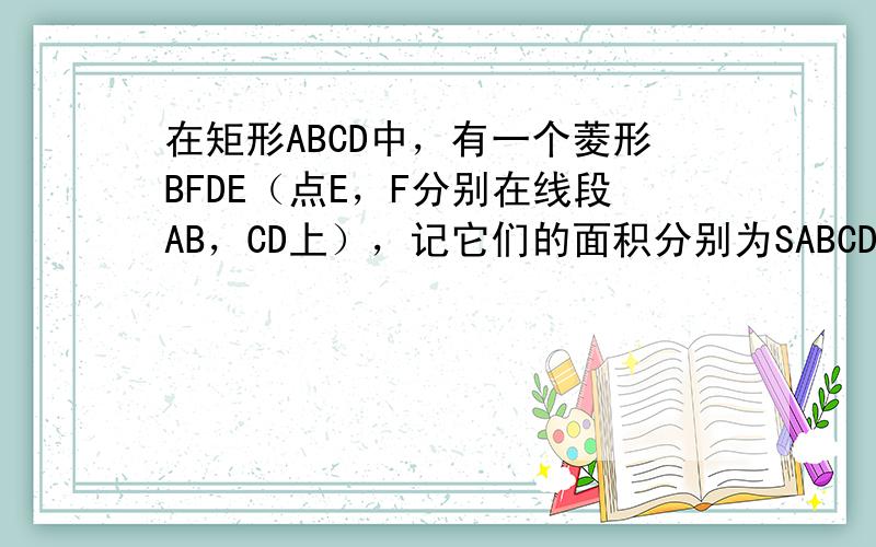 在矩形ABCD中，有一个菱形BFDE（点E，F分别在线段AB，CD上），记它们的面积分别为SABCD和SBFDE，现给出