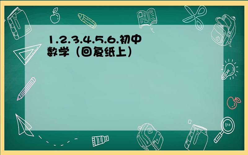 1.2.3.4.5.6.初中数学（回复纸上）