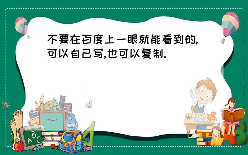 不要在百度上一眼就能看到的,可以自己写,也可以复制.