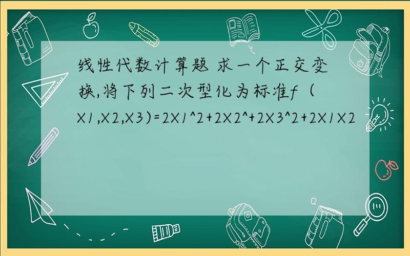 线性代数计算题 求一个正交变换,将下列二次型化为标准f（X1,X2,X3)=2X1^2+2X2^+2X3^2+2X1X2