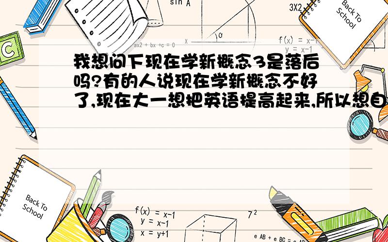 我想问下现在学新概念3是落后吗?有的人说现在学新概念不好了,现在大一想把英语提高起来,所以想自学新概念3