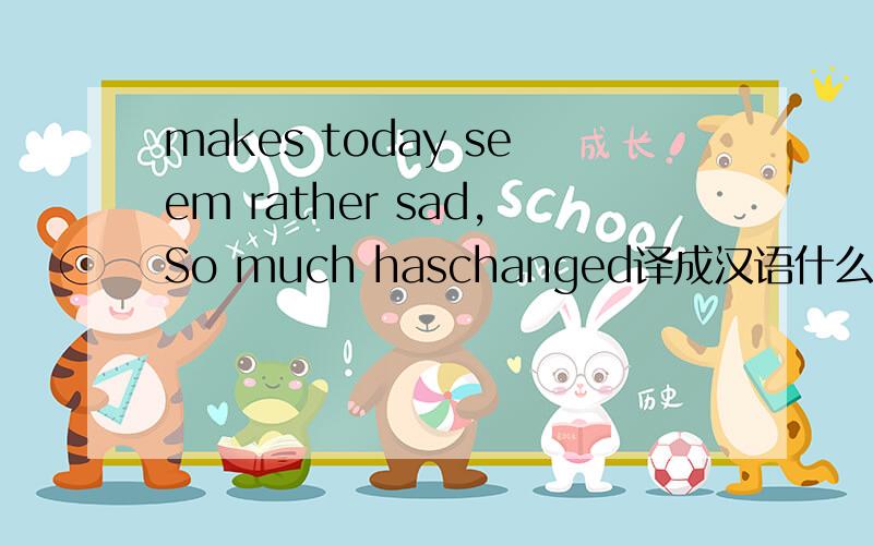 makes today seem rather sad,So much haschanged译成汉语什么意思