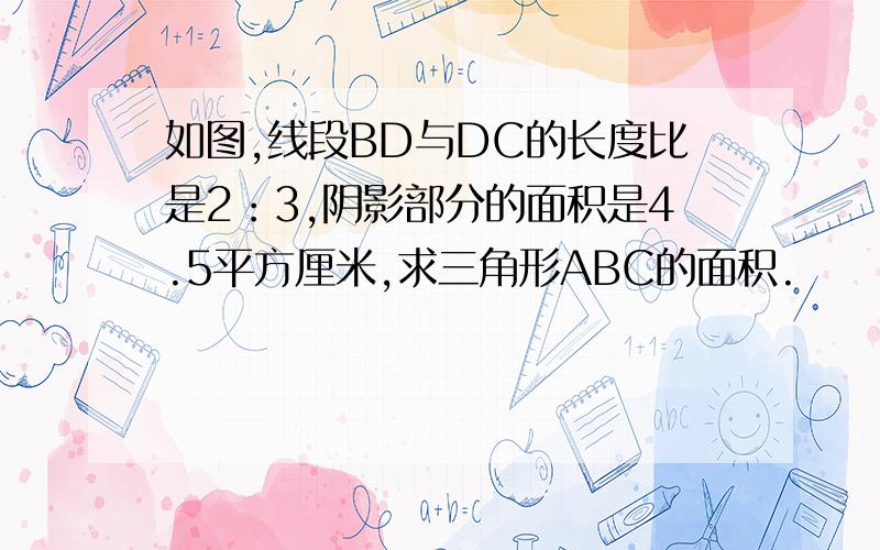 如图,线段BD与DC的长度比是2：3,阴影部分的面积是4.5平方厘米,求三角形ABC的面积.