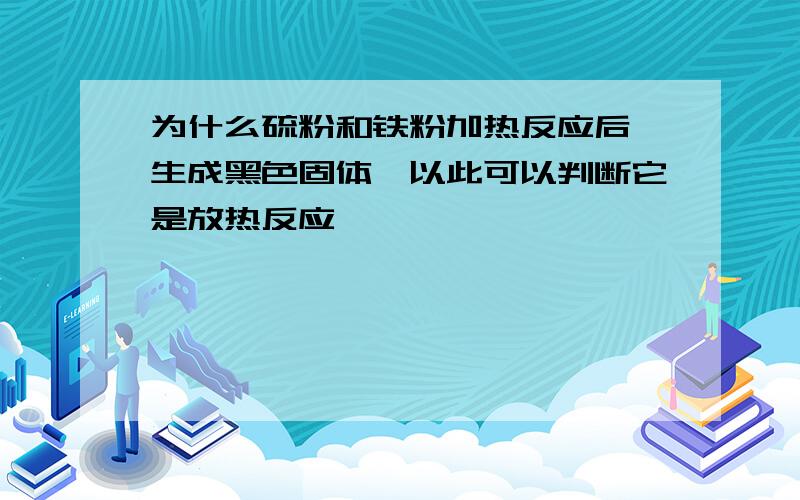 为什么硫粉和铁粉加热反应后,生成黑色固体,以此可以判断它是放热反应