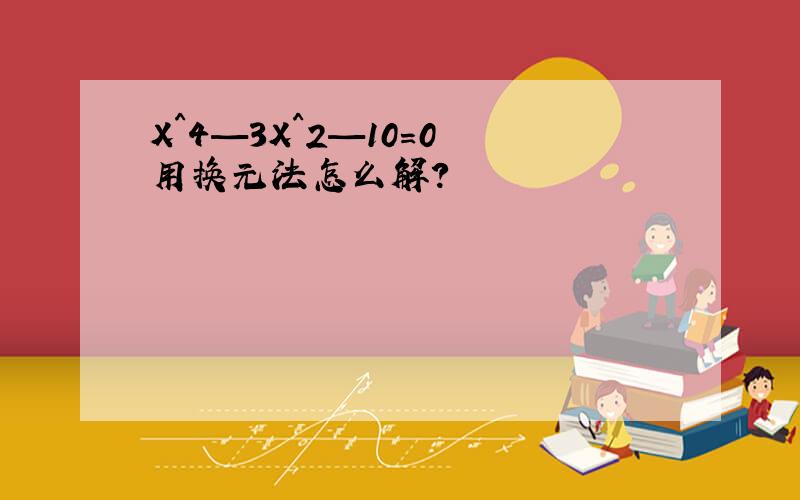 X^4—3X^2—10=0 用换元法怎么解?