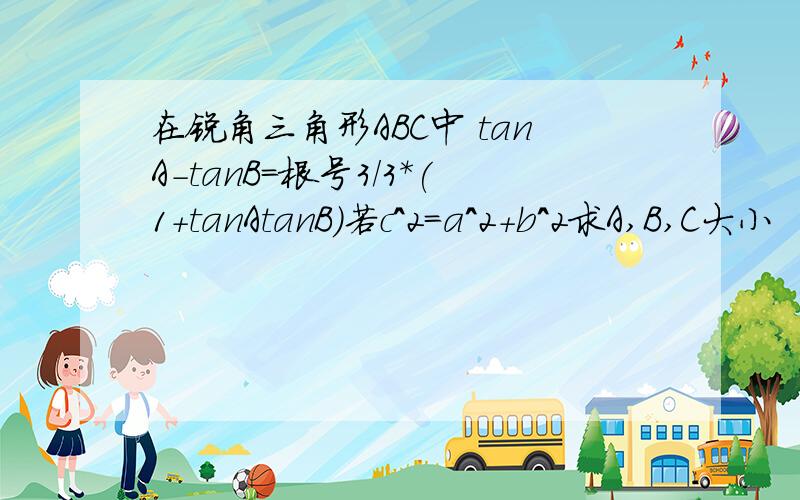 在锐角三角形ABC中 tanA-tanB=根号3/3*(1+tanAtanB)若c^2=a^2+b^2求A,B,C大小