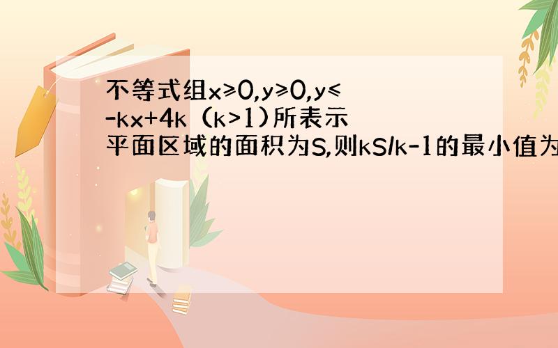 不等式组x≥0,y≥0,y≤-kx+4k（k>1)所表示平面区域的面积为S,则kS/k-1的最小值为：A.30 B.32