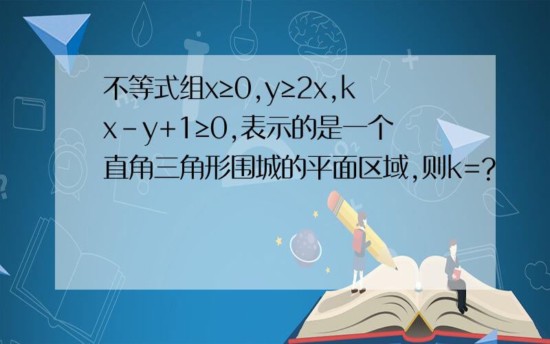 不等式组x≥0,y≥2x,kx-y+1≥0,表示的是一个直角三角形围城的平面区域,则k=?