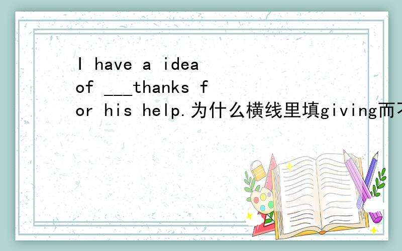 I have a idea of ___thanks for his help.为什么横线里填giving而不是give