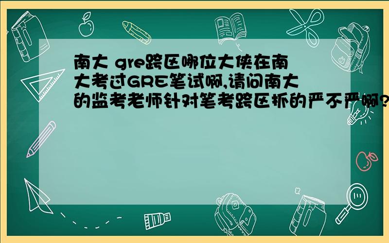 南大 gre跨区哪位大侠在南大考过GRE笔试啊,请问南大的监考老师针对笔考跨区抓的严不严啊?感激涕零!