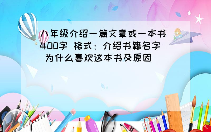 八年级介绍一篇文章或一本书 400字 格式：介绍书籍名字 为什么喜欢这本书及原因