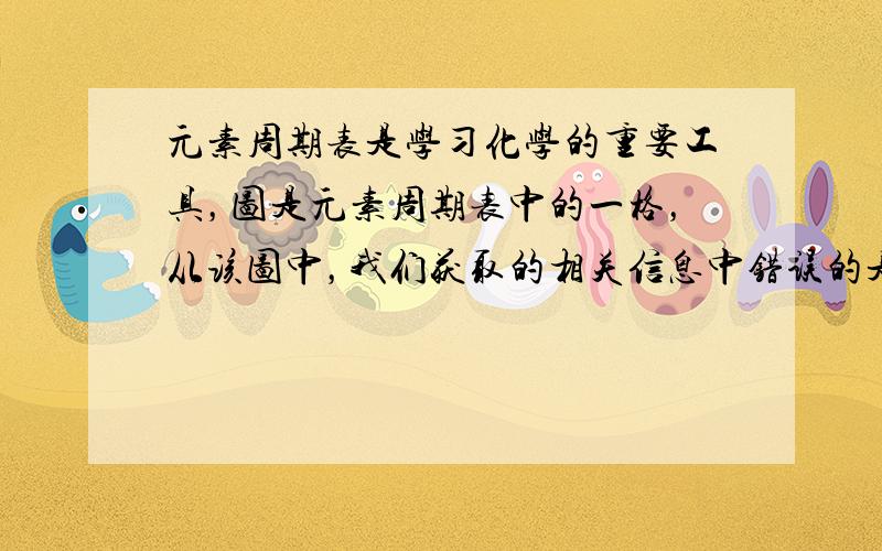 元素周期表是学习化学的重要工具，图是元素周期表中的一格，从该图中，我们获取的相关信息中错误的是（　　）