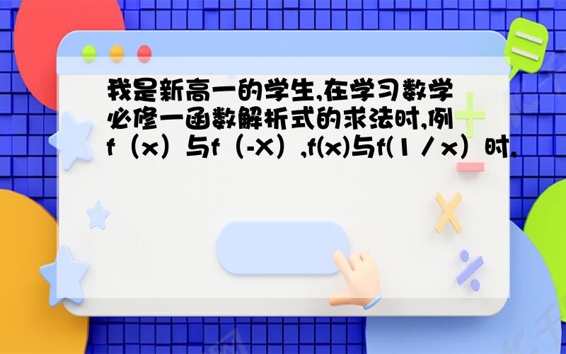 我是新高一的学生,在学习数学必修一函数解析式的求法时,例f（x）与f（-X）,f(x)与f(1／x）时,