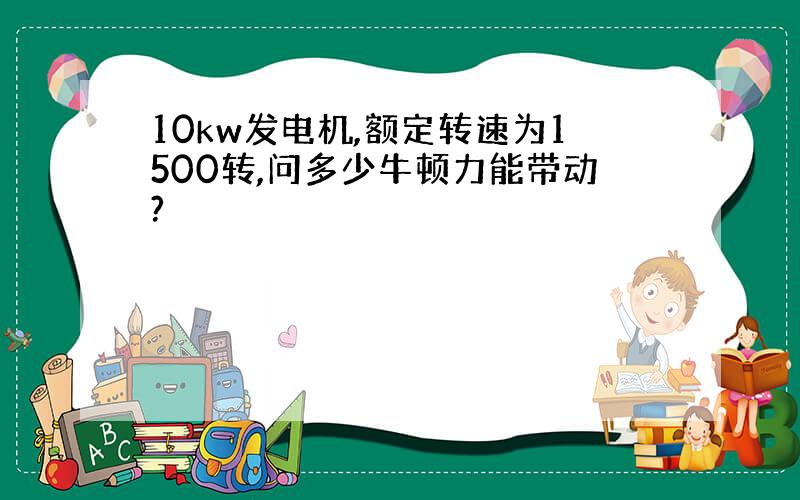 10kw发电机,额定转速为1500转,问多少牛顿力能带动?