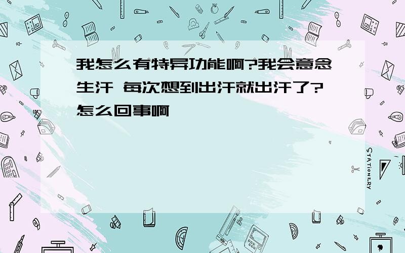 我怎么有特异功能啊?我会意念生汗 每次想到出汗就出汗了?怎么回事啊