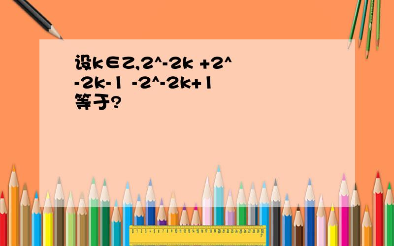 设k∈Z,2^-2k +2^-2k-1 -2^-2k+1等于?