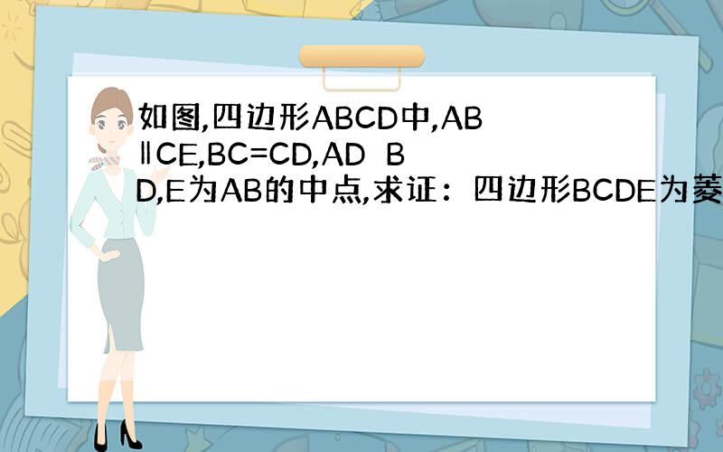 如图,四边形ABCD中,AB‖CE,BC=CD,AD⊥BD,E为AB的中点,求证：四边形BCDE为菱形.