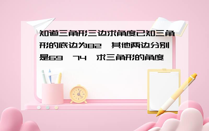 知道三角形三边求角度已知三角形的底边为82,其他两边分别是69、74,求三角形的角度