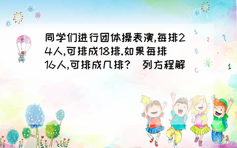 同学们进行团体操表演,每排24人,可排成18排.如果每排16人,可排成几排?（列方程解）