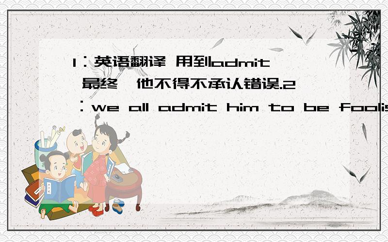 1：英语翻译 用到admit 最终,他不得不承认错误.2：we all admit him to be foolish.