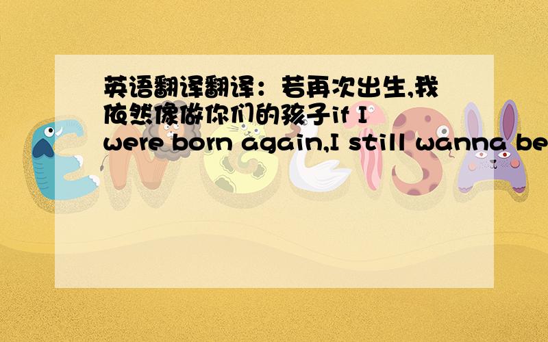 英语翻译翻译：若再次出生,我依然像做你们的孩子if I were born again,I still wanna be