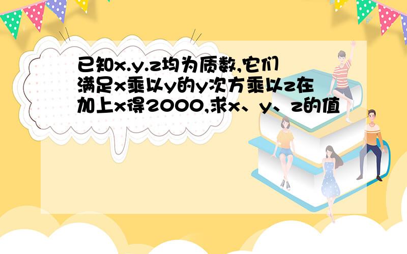 已知x.y.z均为质数,它们满足x乘以y的y次方乘以z在加上x得2000,求x、y、z的值