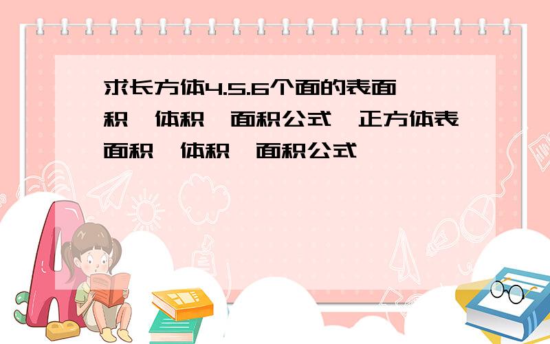 求长方体4.5.6个面的表面积、体积、面积公式,正方体表面积、体积、面积公式