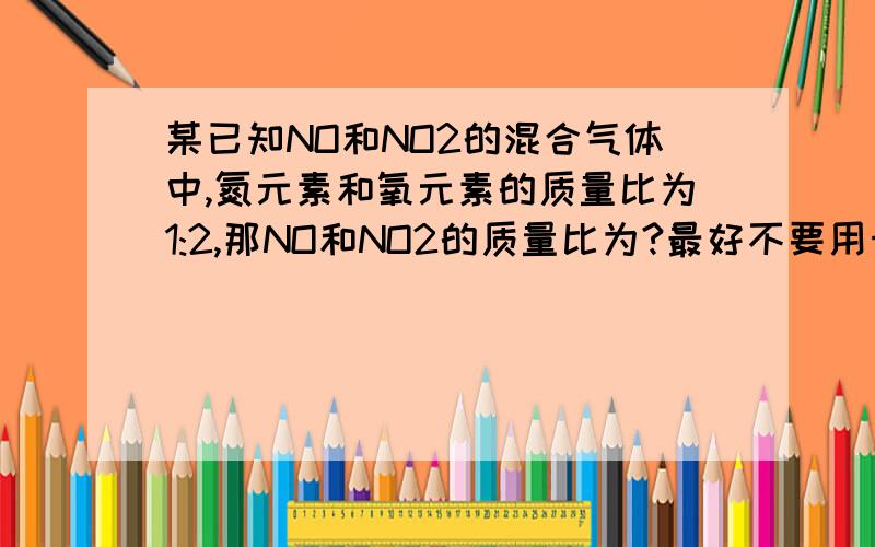 某已知NO和NO2的混合气体中,氮元素和氧元素的质量比为1:2,那NO和NO2的质量比为?最好不要用十字交叉法