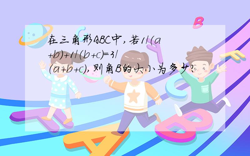 在三角形ABC中,若1/（a+b）+1/（b+c）＝3/（a+b+c）,则角B的大小为多少?