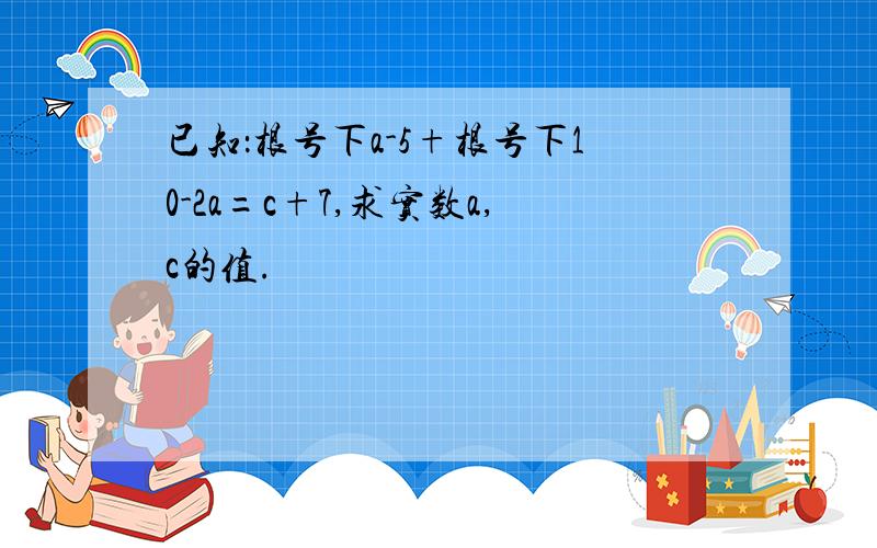 已知：根号下a-5+根号下10-2a=c+7,求实数a,c的值.