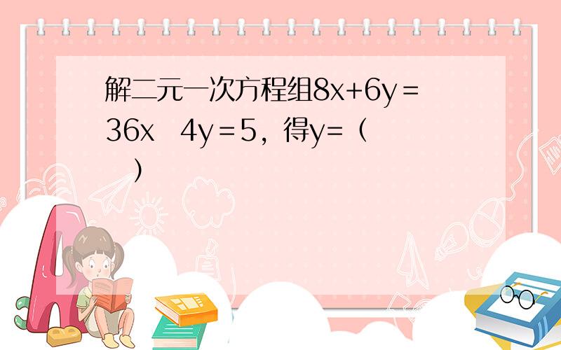 解二元一次方程组8x+6y＝36x−4y＝5，得y=（　　）