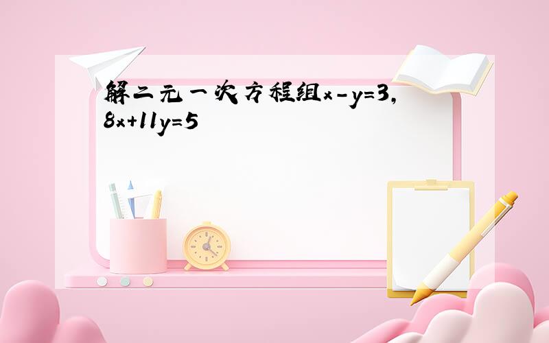 解二元一次方程组x-y=3,8x+11y=5