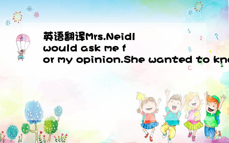 英语翻译Mrs.Neidl would ask me for my opinion.She wanted to know