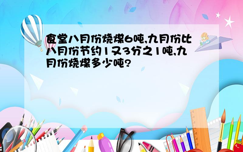 食堂八月份烧煤6吨,九月份比八月份节约1又3分之1吨,九月份烧煤多少吨?