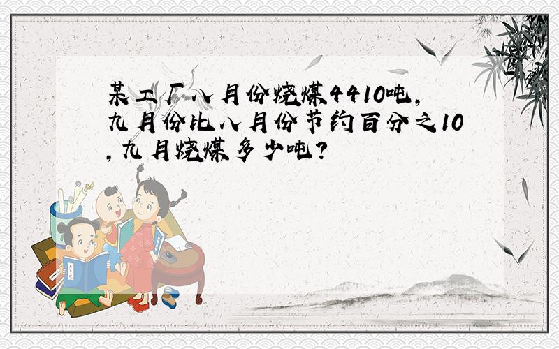 某工厂八月份烧煤4410吨,九月份比八月份节约百分之10,九月烧煤多少吨?